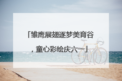 雏鹰展翅逐梦美育谷，童心彩绘庆六一