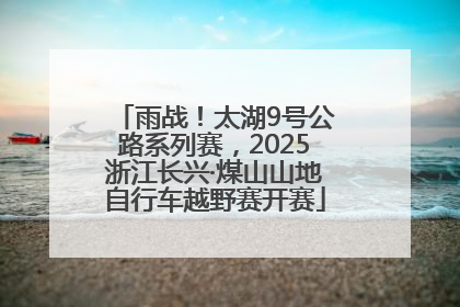 雨战！太湖9号公路系列赛，2025浙江长兴·煤山山地自行车越野赛开赛