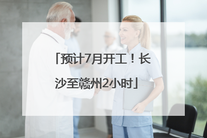 预计7月开工！长沙至赣州2小时
