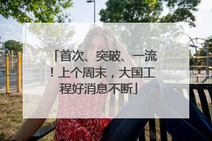 首次、突破、一流！上个周末，大国工程好消息不断