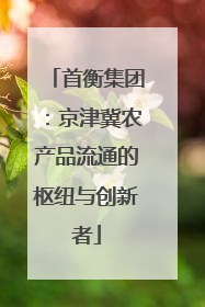 首衡集团：京津冀农产品流通的枢纽与创新者