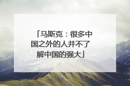 马斯克：很多中国之外的人并不了解中国的强大
