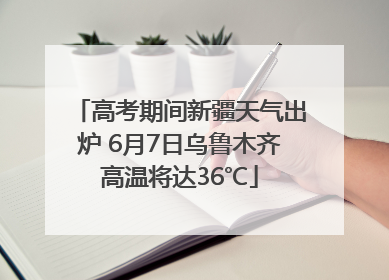 高考期间新疆天气出炉 6月7日乌鲁木齐高温将达36℃