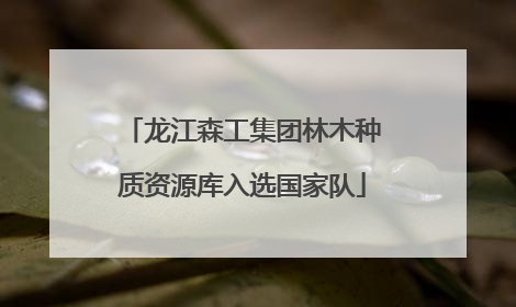 龙江森工集团林木种质资源库入选国家队