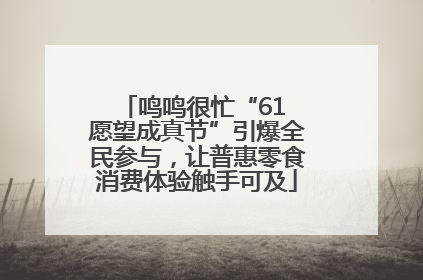 鸣鸣很忙“61 愿望成真节”引爆全民参与，让普惠零食消费体验触手可及