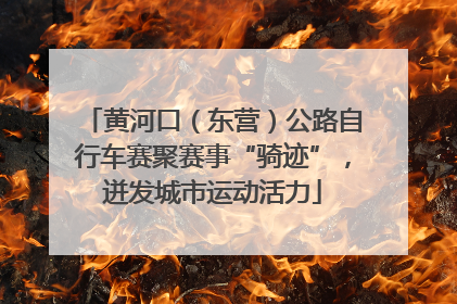 黄河口（东营）公路自行车赛聚赛事“骑迹”，迸发城市运动活力