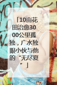 10亩花田治愈3000公里孤独，广水独眼小伙与他的“无尽夏”