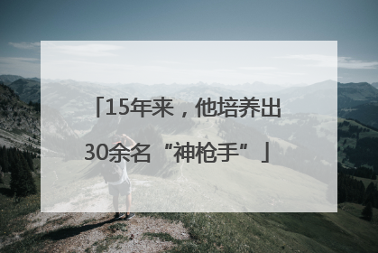15年来，他培养出30余名“神枪手”