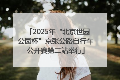 2025年“北京世园公园杯”京张公路自行车公开赛第二站举行