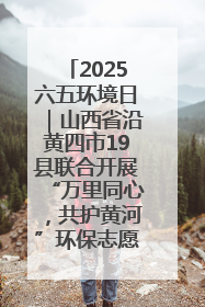 2025六五环境日｜山西省沿黄四市19县联合开展“万里同心，共护黄河”环保志愿者助力一泓清水入黄河公益活动