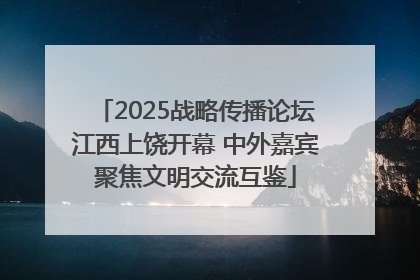 2025战略传播论坛江西上饶开幕 中外嘉宾聚焦文明交流互鉴