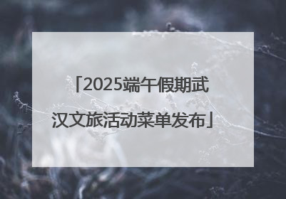 2025端午假期武汉文旅活动菜单发布