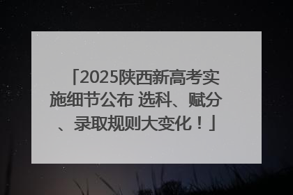 2025陕西新高考实施细节公布 选科、赋分、录取规则大变化！