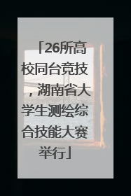 26所高校同台竞技，湖南省大学生测绘综合技能大赛举行