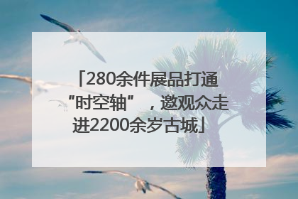 280余件展品打通“时空轴”，邀观众走进2200余岁古城