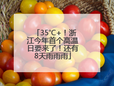 35℃+！浙江今年首个高温日要来了！还有8天雨雨雨