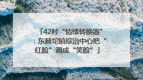 42村“情绪转换器”：东棘坨镇综治中心把“红脸”调成“笑脸”