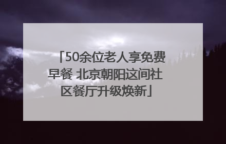 50余位老人享免费早餐 北京朝阳这间社区餐厅升级焕新