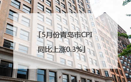 5月份青岛市CPI同比上涨0.3%