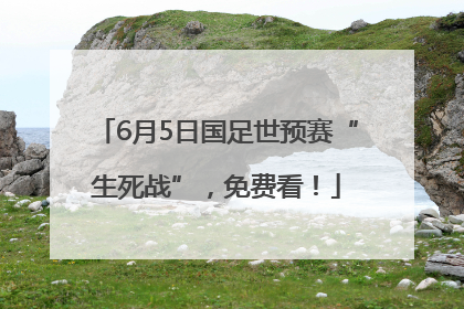 6月5日国足世预赛“生死战”，免费看！