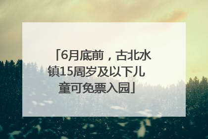 6月底前，古北水镇15周岁及以下儿童可免票入园