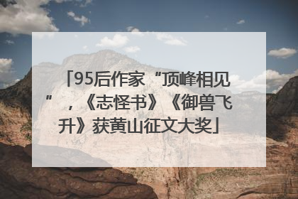 95后作家“顶峰相见”，《志怪书》《御兽飞升》获黄山征文大奖