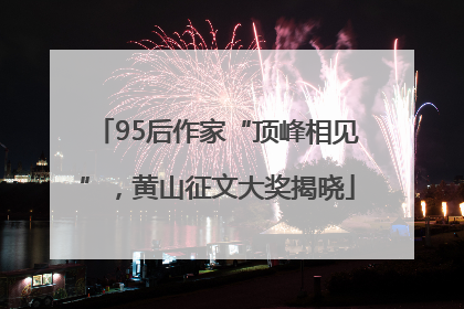 95后作家“顶峰相见”，黄山征文大奖揭晓