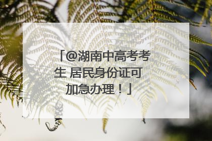 @湖南中高考考生 居民身份证可加急办理！