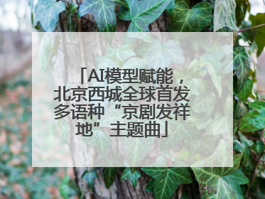 AI模型赋能，北京西城全球首发多语种“京剧发祥地”主题曲