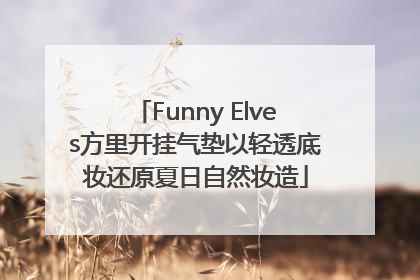 Funny Elves方里开挂气垫以轻透底妆还原夏日自然妆造