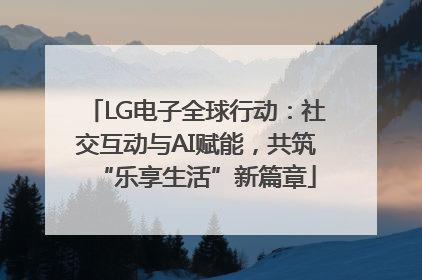 LG电子全球行动：社交互动与AI赋能，共筑“乐享生活”新篇章